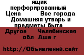 ящик  перфорированный › Цена ­ 250 - Все города Домашняя утварь и предметы быта » Другое   . Челябинская обл.,Аша г.